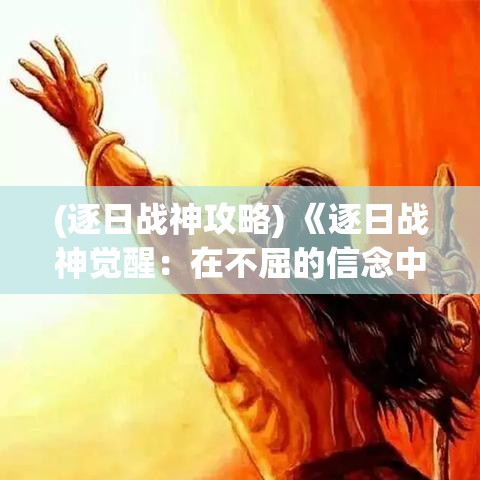 (逐日战神攻略) 《逐日战神觉醒：在不屈的信念中寻找力量》——揭秘古老神话背后的启示与智慧。